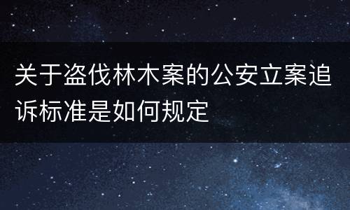 关于盗伐林木案的公安立案追诉标准是如何规定