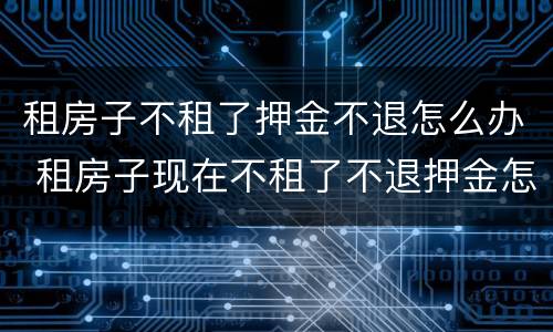 租房子不租了押金不退怎么办 租房子现在不租了不退押金怎么办