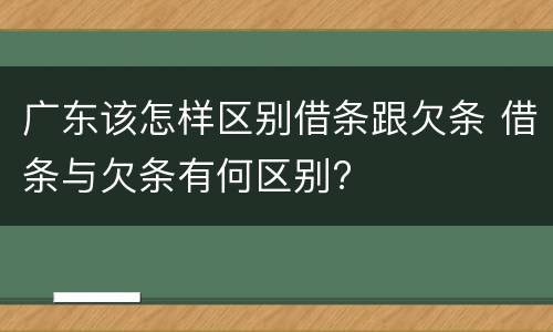 广东该怎样区别借条跟欠条 借条与欠条有何区别?