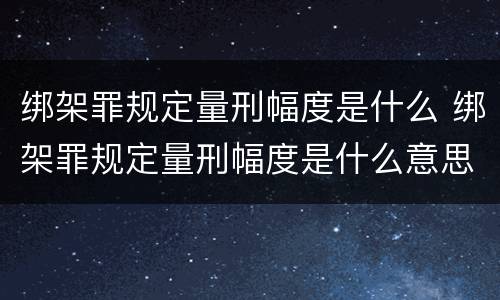 绑架罪规定量刑幅度是什么 绑架罪规定量刑幅度是什么意思