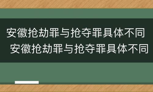 安徽抢劫罪与抢夺罪具体不同 安徽抢劫罪与抢夺罪具体不同吗