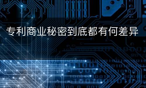 专利商业秘密到底都有何差异