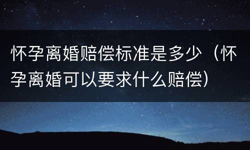 怀孕离婚赔偿标准是多少（怀孕离婚可以要求什么赔偿）