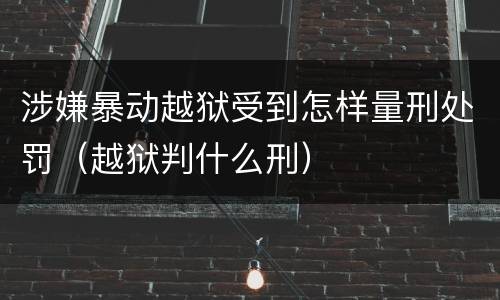 涉嫌暴动越狱受到怎样量刑处罚（越狱判什么刑）