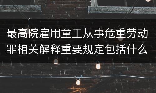 最高院雇用童工从事危重劳动罪相关解释重要规定包括什么