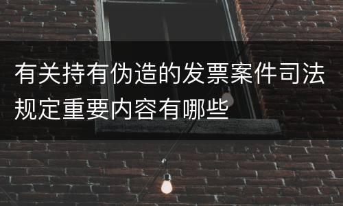 有关持有伪造的发票案件司法规定重要内容有哪些
