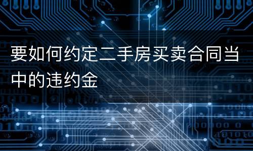 要如何约定二手房买卖合同当中的违约金