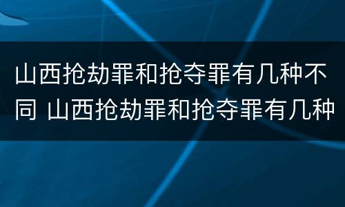 山西抢劫罪和抢夺罪有几种不同 山西抢劫罪和抢夺罪有几种不同处罚