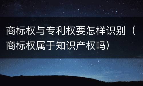 商标权与专利权要怎样识别（商标权属于知识产权吗）