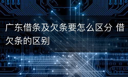 广东借条及欠条要怎么区分 借欠条的区别