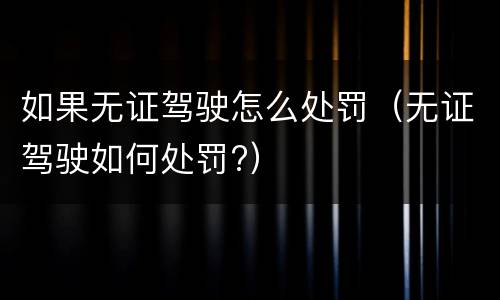如果无证驾驶怎么处罚（无证驾驶如何处罚?）