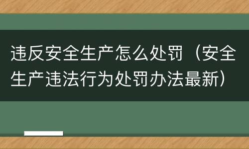 违反安全生产怎么处罚（安全生产违法行为处罚办法最新）