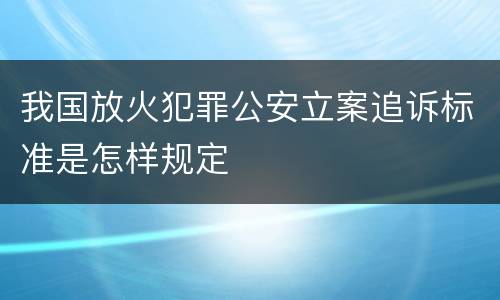 我国放火犯罪公安立案追诉标准是怎样规定