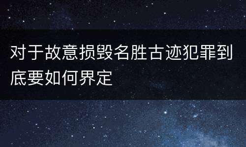 对于故意损毁名胜古迹犯罪到底要如何界定