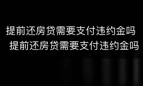提前还房贷需要支付违约金吗 提前还房贷需要支付违约金吗怎么办