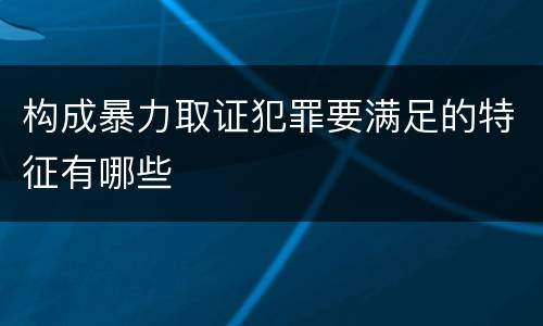 构成暴力取证犯罪要满足的特征有哪些