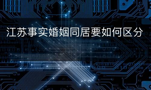 江苏事实婚姻同居要如何区分