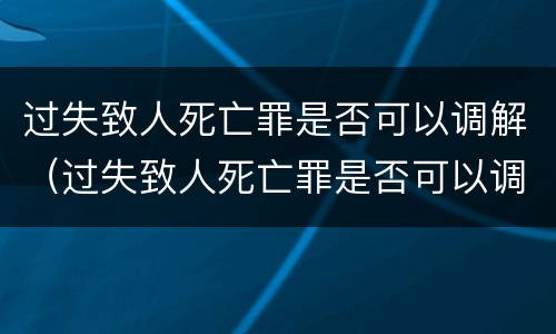 过失致人死亡罪是否可以调解（过失致人死亡罪是否可以调解案件）