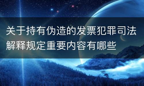 关于持有伪造的发票犯罪司法解释规定重要内容有哪些