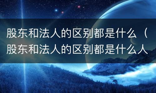 股东和法人的区别都是什么（股东和法人的区别都是什么人）