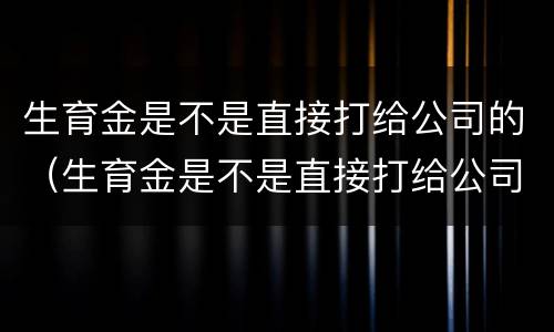 生育金是不是直接打给公司的（生育金是不是直接打给公司的单子）