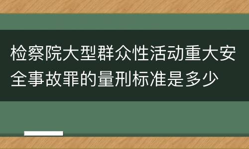 检察院大型群众性活动重大安全事故罪的量刑标准是多少
