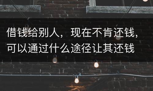借钱给别人，现在不肯还钱，可以通过什么途径让其还钱
