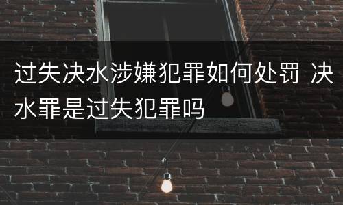 过失决水涉嫌犯罪如何处罚 决水罪是过失犯罪吗