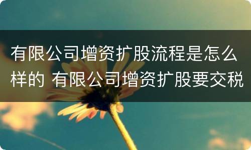 有限公司增资扩股流程是怎么样的 有限公司增资扩股要交税吗