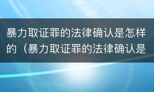 暴力取证罪的法律确认是怎样的（暴力取证罪的法律确认是怎样的呢）