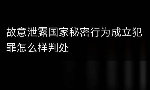 故意泄露国家秘密行为成立犯罪怎么样判处