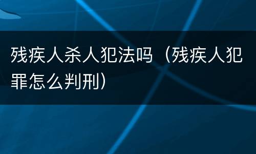 残疾人杀人犯法吗（残疾人犯罪怎么判刑）