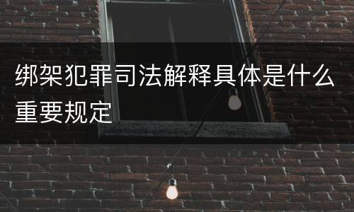 绑架犯罪司法解释具体是什么重要规定