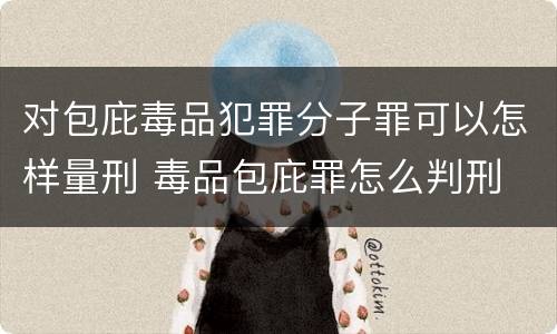 对包庇毒品犯罪分子罪可以怎样量刑 毒品包庇罪怎么判刑