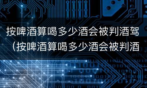 按啤酒算喝多少酒会被判酒驾（按啤酒算喝多少酒会被判酒驾呢）
