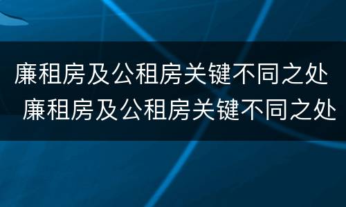 廉租房及公租房关键不同之处 廉租房及公租房关键不同之处有哪些