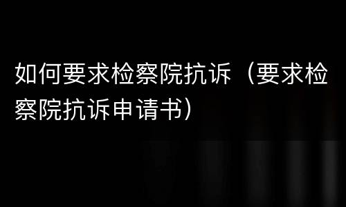 如何要求检察院抗诉（要求检察院抗诉申请书）
