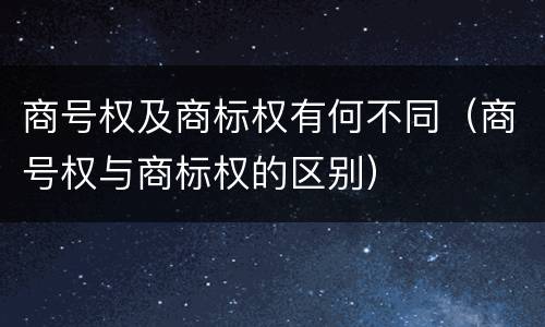 商号权及商标权有何不同（商号权与商标权的区别）
