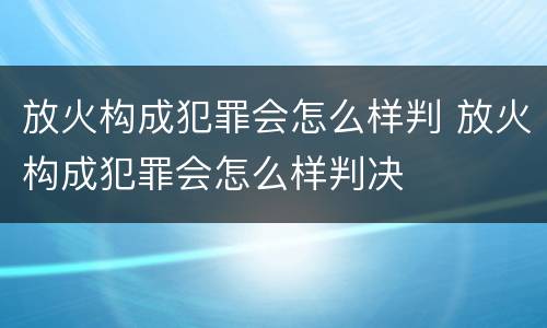 放火构成犯罪会怎么样判 放火构成犯罪会怎么样判决