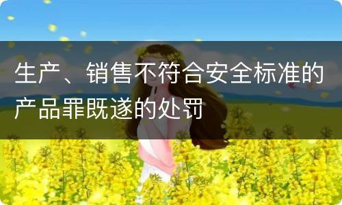 生产、销售不符合安全标准的产品罪既遂的处罚