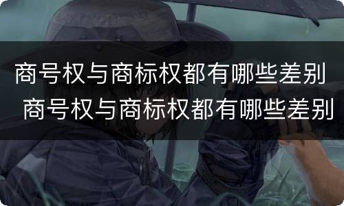 商号权与商标权都有哪些差别 商号权与商标权都有哪些差别和区别