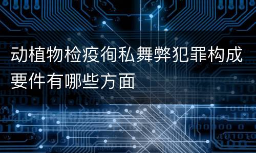 动植物检疫徇私舞弊犯罪构成要件有哪些方面
