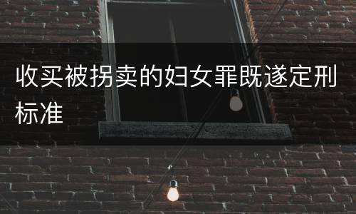 收买被拐卖的妇女罪既遂定刑标准