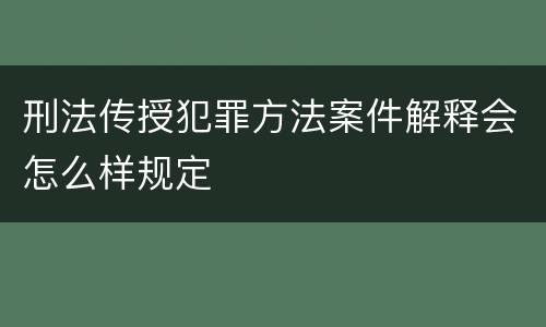 刑法传授犯罪方法案件解释会怎么样规定