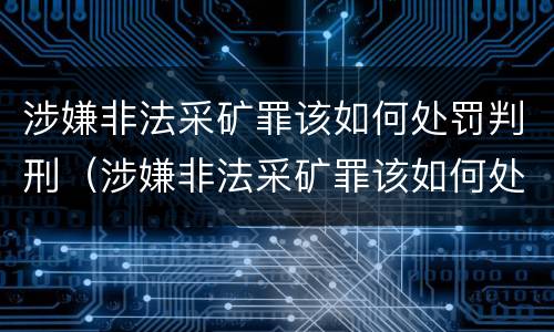 涉嫌非法采矿罪该如何处罚判刑（涉嫌非法采矿罪该如何处罚判刑几年）