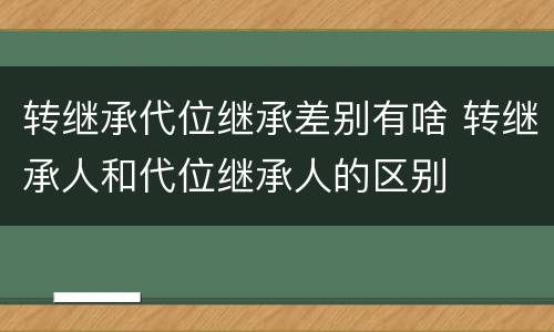 转继承代位继承差别有啥 转继承人和代位继承人的区别
