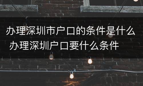 办理深圳市户口的条件是什么 办理深圳户口要什么条件