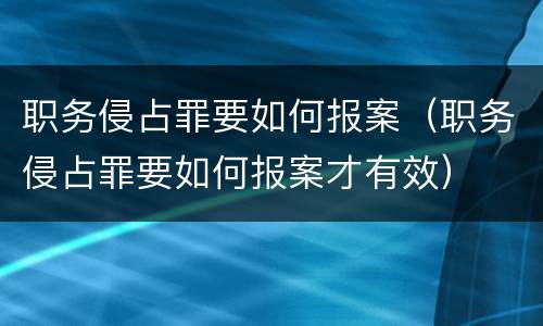 职务侵占罪要如何报案（职务侵占罪要如何报案才有效）