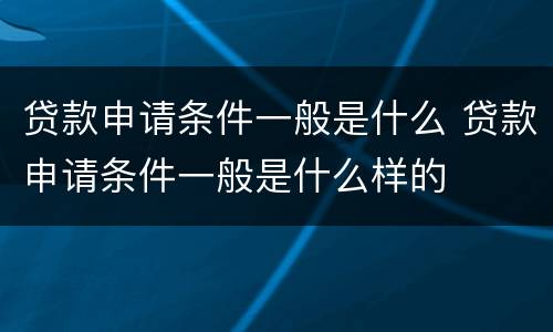 贷款申请条件一般是什么 贷款申请条件一般是什么样的