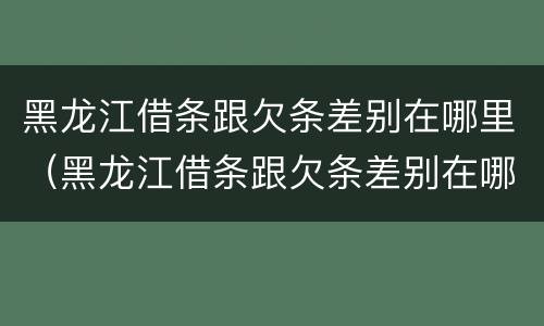黑龙江借条跟欠条差别在哪里（黑龙江借条跟欠条差别在哪里啊）